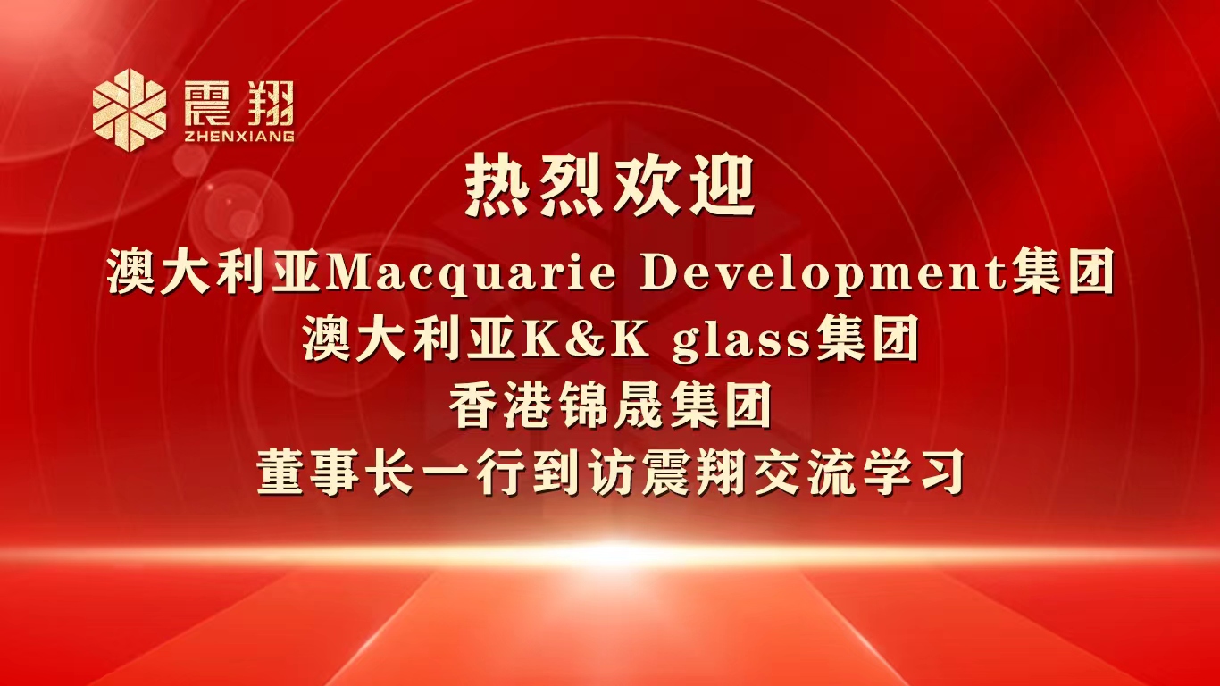 熱烈歡迎 澳大利亞Macquarie Development集團 澳大利亞K&K glass集團 香港錦晟集團 董事長一行到訪震翔交流學習